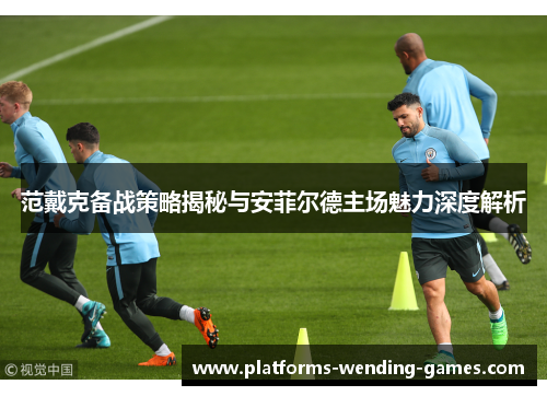 范戴克备战策略揭秘与安菲尔德主场魅力深度解析