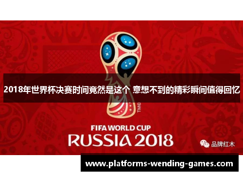 2018年世界杯决赛时间竟然是这个 意想不到的精彩瞬间值得回忆