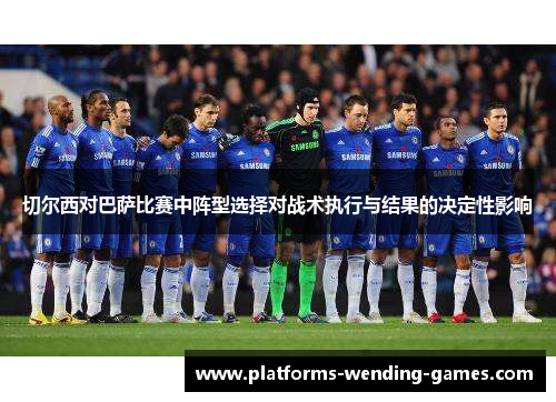 切尔西对巴萨比赛中阵型选择对战术执行与结果的决定性影响