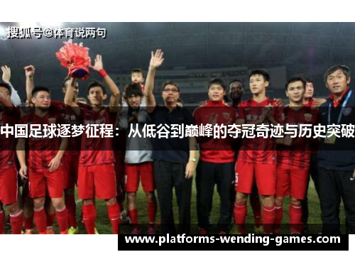 中国足球逐梦征程：从低谷到巅峰的夺冠奇迹与历史突破