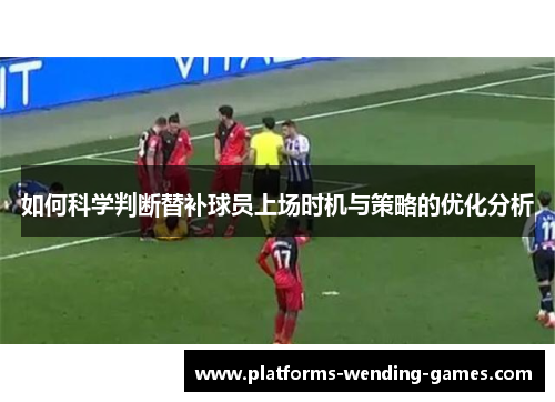 如何科学判断替补球员上场时机与策略的优化分析
