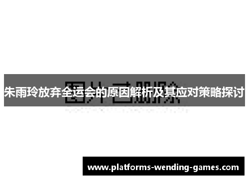 朱雨玲放弃全运会的原因解析及其应对策略探讨