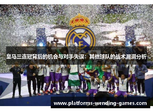 皇马三连冠背后的机会与对手失误：其他球队的战术漏洞分析