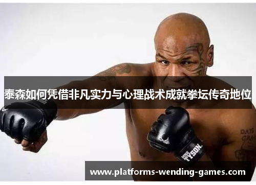 泰森如何凭借非凡实力与心理战术成就拳坛传奇地位