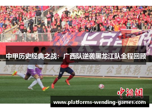 中甲历史经典之战：广西队逆袭黑龙江队全程回顾