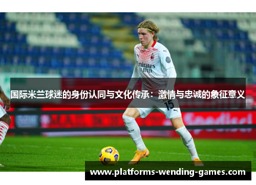 国际米兰球迷的身份认同与文化传承：激情与忠诚的象征意义
