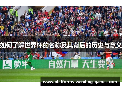 如何了解世界杯的名称及其背后的历史与意义