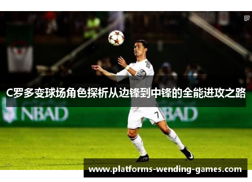 C罗多变球场角色探析从边锋到中锋的全能进攻之路
