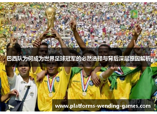 巴西队为何成为世界足球冠军的必然选择与背后深层原因解析