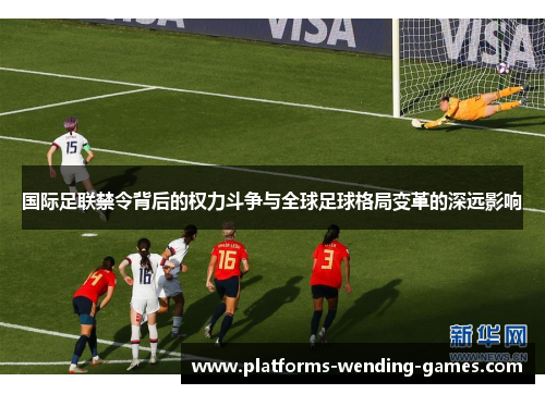 国际足联禁令背后的权力斗争与全球足球格局变革的深远影响