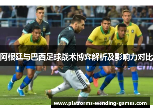 阿根廷与巴西足球战术博弈解析及影响力对比