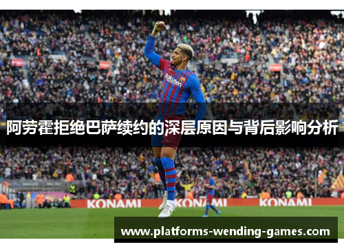 阿劳霍拒绝巴萨续约的深层原因与背后影响分析