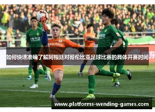 如何快速准确了解阿根廷对哥伦比亚足球比赛的具体开赛时间