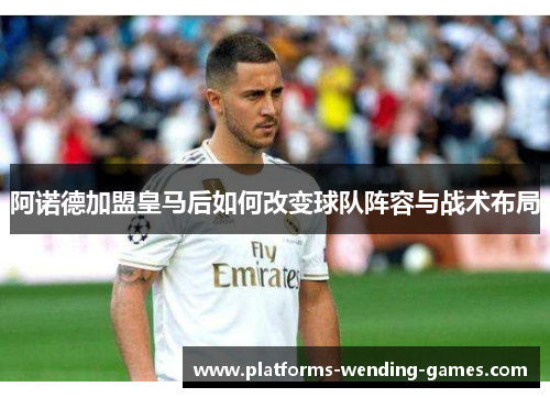 阿诺德加盟皇马后如何改变球队阵容与战术布局