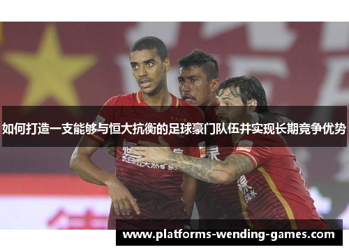如何打造一支能够与恒大抗衡的足球豪门队伍并实现长期竞争优势