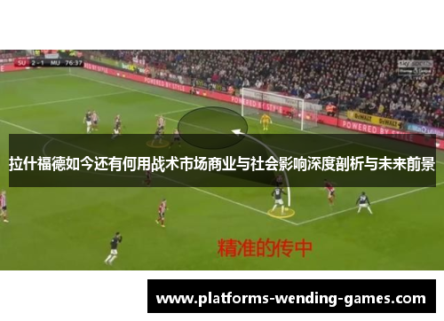 拉什福德如今还有何用战术市场商业与社会影响深度剖析与未来前景