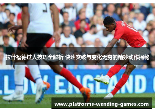 拉什福德过人技巧全解析 快速突破与变化无穷的精妙动作揭秘