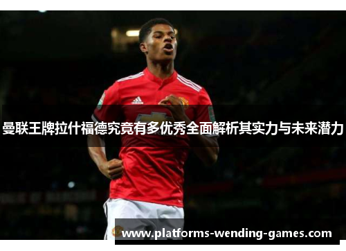 曼联王牌拉什福德究竟有多优秀全面解析其实力与未来潜力