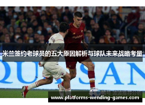米兰签约老球员的五大原因解析与球队未来战略考量