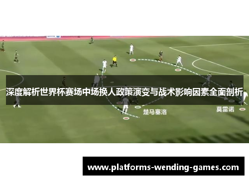深度解析世界杯赛场中场换人政策演变与战术影响因素全面剖析