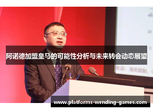 阿诺德加盟皇马的可能性分析与未来转会动态展望