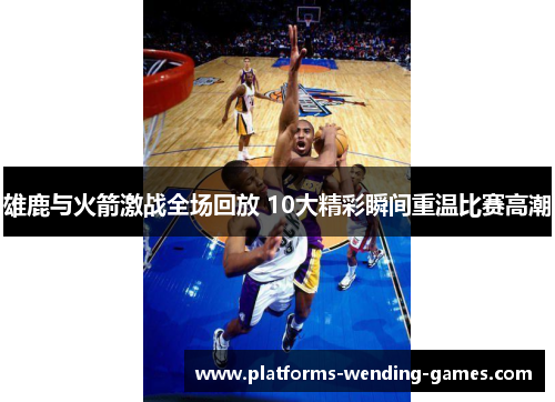 雄鹿与火箭激战全场回放 10大精彩瞬间重温比赛高潮