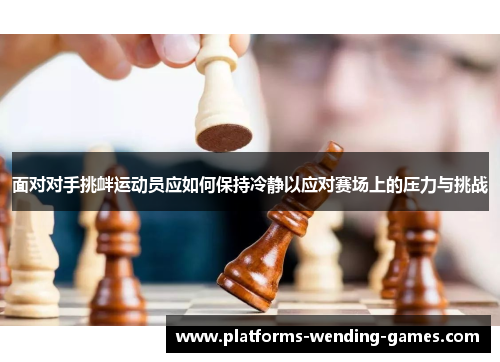 面对对手挑衅运动员应如何保持冷静以应对赛场上的压力与挑战