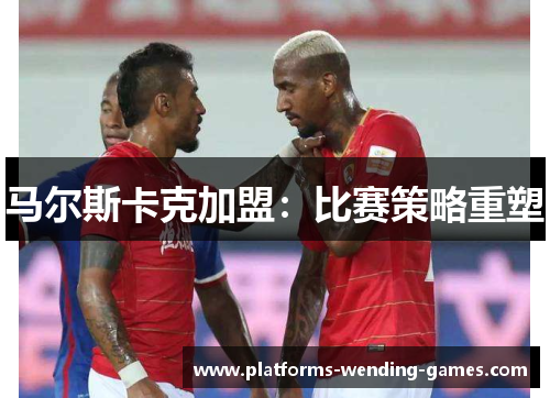 马尔斯卡克加盟：比赛策略重塑