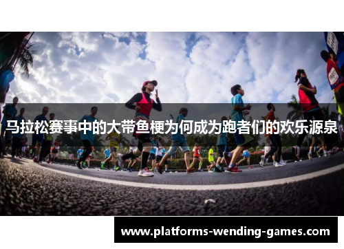 马拉松赛事中的大带鱼梗为何成为跑者们的欢乐源泉