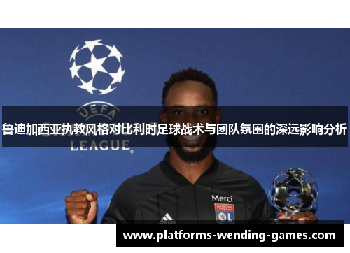 鲁迪加西亚执教风格对比利时足球战术与团队氛围的深远影响分析