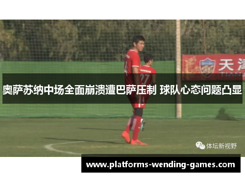 奥萨苏纳中场全面崩溃遭巴萨压制 球队心态问题凸显