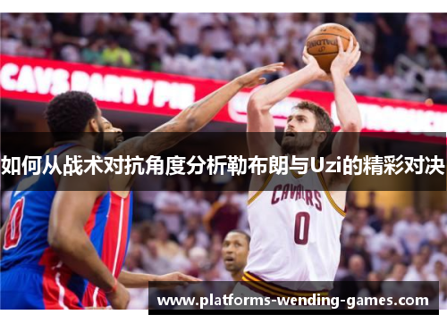 如何从战术对抗角度分析勒布朗与Uzi的精彩对决