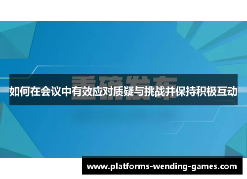 如何在会议中有效应对质疑与挑战并保持积极互动