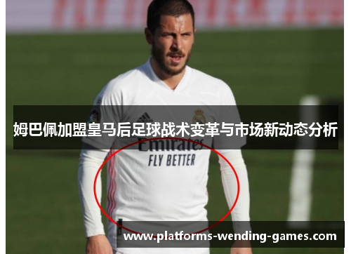 姆巴佩加盟皇马后足球战术变革与市场新动态分析