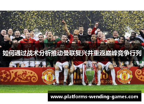 如何通过战术分析推动曼联复兴并重返巅峰竞争行列