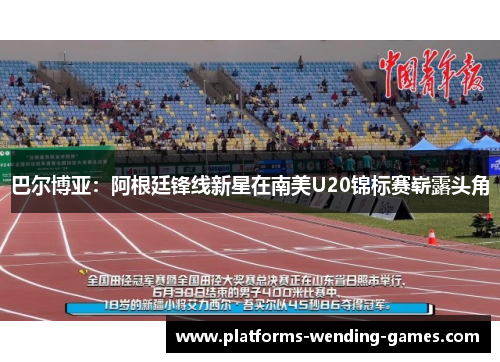巴尔博亚：阿根廷锋线新星在南美U20锦标赛崭露头角