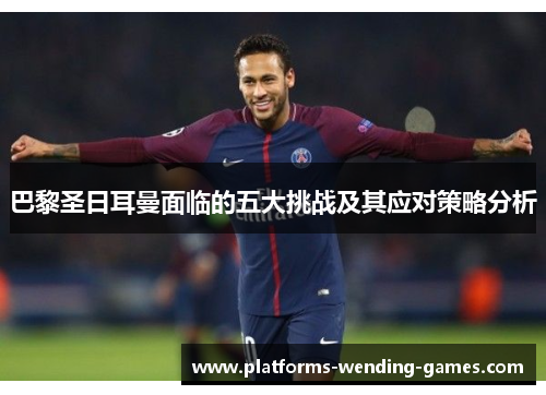 巴黎圣日耳曼面临的五大挑战及其应对策略分析