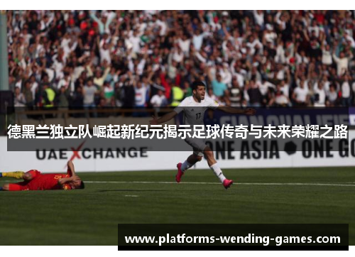 德黑兰独立队崛起新纪元揭示足球传奇与未来荣耀之路