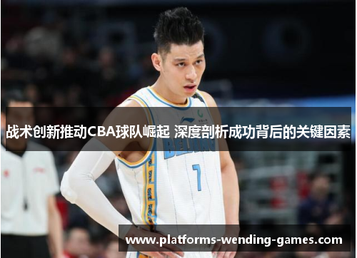战术创新推动CBA球队崛起 深度剖析成功背后的关键因素