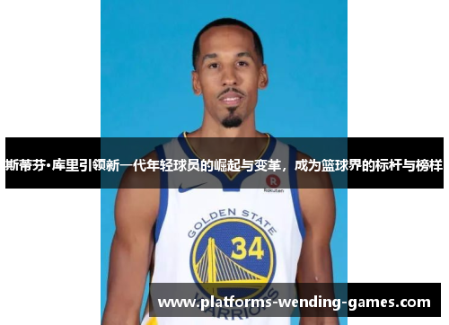 斯蒂芬·库里引领新一代年轻球员的崛起与变革,成为篮球界的标杆与榜样 斯蒂芬·库里引领新一代年轻球员的崛起与变革,成为篮球界的标杆与榜样