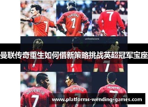 曼联传奇重生如何借新策略挑战英超冠军宝座