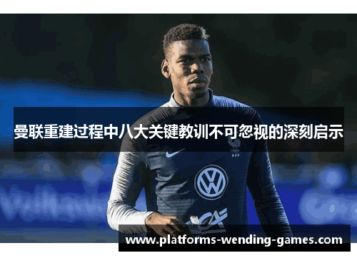 曼联重建过程中八大关键教训不可忽视的深刻启示 曼联重建过程中八大关键教训不可忽视的深刻启示
