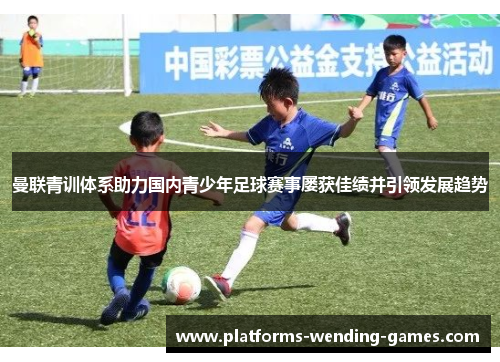曼联青训体系助力国内青少年足球赛事屡获佳绩并引领发展趋势 曼联青训体系助力国内青少年足球赛事屡获佳绩并引领发展趋势