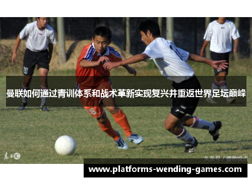 曼联如何通过青训体系和战术革新实现复兴并重返世界足坛巅峰 曼联如何通过青训体系和战术革新实现复兴并重返世界足坛巅峰