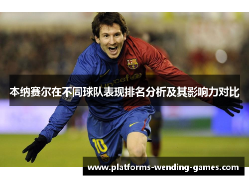 本纳赛尔在不同球队表现排名分析及其影响力对比 本纳赛尔在不同球队表现排名分析及其影响力对比