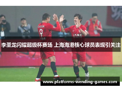李圣龙闪耀超级杯赛场 上海海港核心球员表现引关注