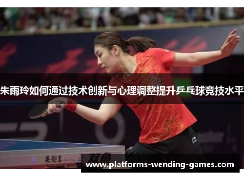 朱雨玲如何通过技术创新与心理调整提升乒乓球竞技水平 朱雨玲如何通过技术创新与心理调整提升乒乓球竞技水平