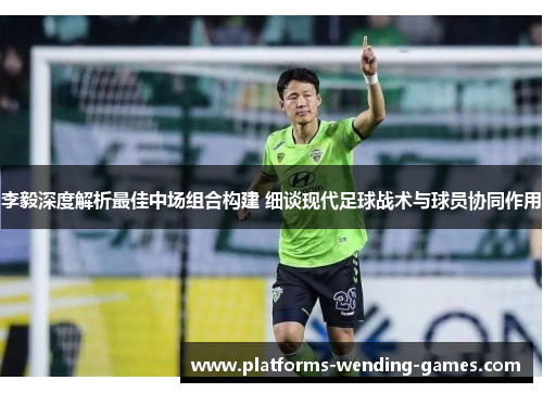 李毅深度解析最佳中场组合构建 细谈现代足球战术与球员协同作用 李毅深度解析最佳中场组合构建 细谈现代足球战术与球员协同作用