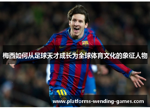 梅西如何从足球天才成长为全球体育文化的象征人物