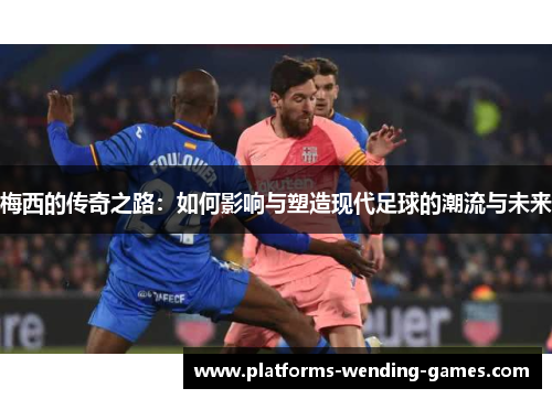 梅西的传奇之路：如何影响与塑造现代足球的潮流与未来